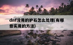 dnf沒用的護石怎么處理，有哪些實用的方法