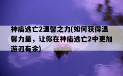 神廟逃亡2溫馨之力，如何獲得溫馨力量，讓你在神廟逃亡2中更加游刃有余