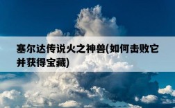 塞爾達傳說火之神獸，如何擊敗它并獲得寶藏