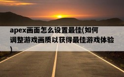 apex畫面怎么設置最佳，如何調整游戲畫質以獲得最佳游戲體驗