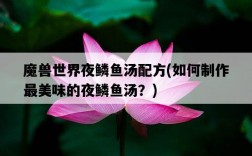 魔獸世界夜鱗魚湯配方,如何制作最美味的夜鱗魚湯?