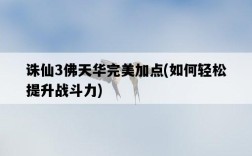 誅仙3佛天華完美加點，如何輕松提升戰斗力