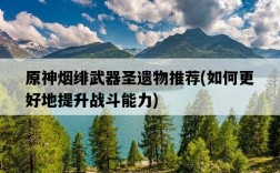 原神煙緋武器圣遺物推薦，如何更好地提升戰斗能力
