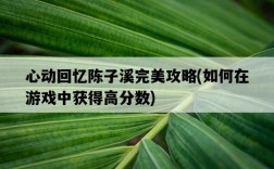 心動回憶陳子溪完美攻略，如何在游戲中獲得高分數