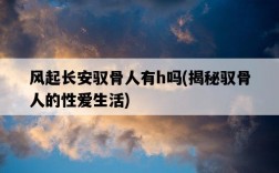風起長安馭骨人有h嗎，揭秘馭骨人的性愛生活