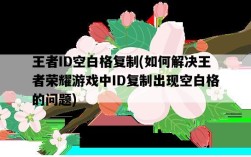 王者ID空白格復制，如何解決王者榮耀游戲中ID復制出現空白格的問題