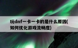 玩dnf一卡一卡的是什么原因，如何優化游戲流暢度