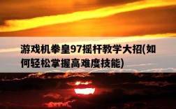游戲機拳皇97搖桿教學大招，如何輕松掌握高難度技能