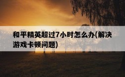 和平精英超過7小時怎么辦，解決游戲卡頓問題