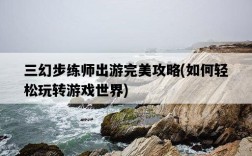 三幻步練師出游完美攻略，如何輕松玩轉游戲世界