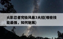 火影忍者究極風暴3大招，哪些技能最強，如何施展