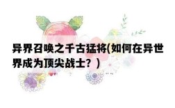 異界召喚之千古猛將，如何在異世界成為頂尖戰士？