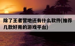 除了王者營地還有什么軟件，推薦幾款好用的游戲平臺