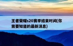 王者榮耀s20賽季結束時間，你需要知道的最新消息