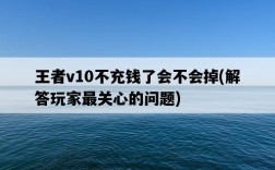 王者v10不充錢了會不會掉，解答玩家最關心的問題