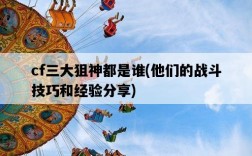 cf三大狙神都是誰，他們的戰斗技巧和經驗分享