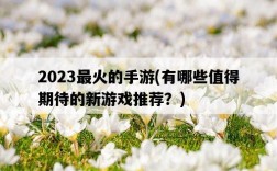 2023最火的手游，有哪些值得期待的新游戲推薦？