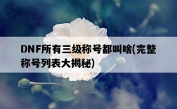 DNF所有三級稱號都叫啥，完整稱號列表大揭秘