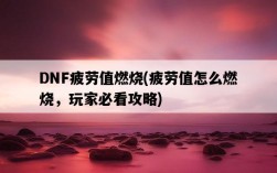 DNF疲勞值燃燒，疲勞值怎么燃燒，玩家必看攻略