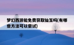 夢幻西游能免費獲取仙玉嗎，有哪些方法可以嘗試