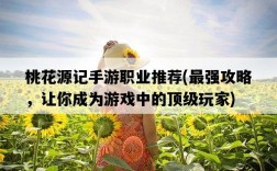 桃花源記手游職業推薦，最強攻略，讓你成為游戲中的頂級玩家