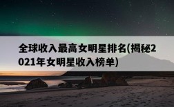全球收入最高女明星排名，揭秘2021年女明星收入榜單