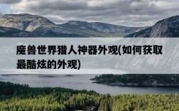 魔獸世界獵人神器外觀，如何獲取最酷炫的外觀