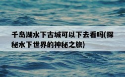 千島湖水下古城可以下去看嗎，探秘水下世界的神秘之旅