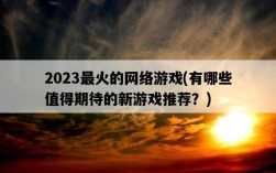 2023最火的網絡游戲，有哪些值得期待的新游戲推薦？