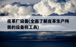 皮革廠設備，全面了解皮革生產所需的設備和工具