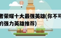 王者榮耀十大最強英雄，你不可錯過的強力英雄推薦
