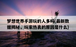 夢想世界手游玩的人多嗎，最新數據揭秘，玩家熱衷的原因是什么