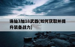 誅仙3加18武器，如何獲取并提升裝備戰力
