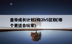 皇帝成長計劃2和2h5區別，哪個更適合玩家
