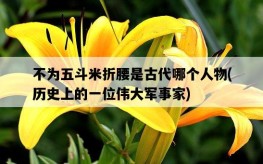 不為五斗米折腰是古代哪個人物，歷史上的一位偉大軍事家