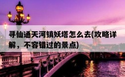 尋仙通天河鎮妖塔怎么去，攻略詳解，不容錯過的景點