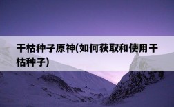干枯種子原神，如何獲取和使用干枯種子