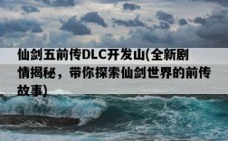 仙劍五前傳DLC開發山，全新劇情揭秘，帶你探索仙劍世界的前傳故事