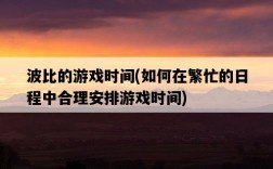 波比的游戲時間，如何在繁忙的日程中合理安排游戲時間