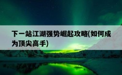 下一站江湖強勢崛起攻略，如何成為頂尖高手