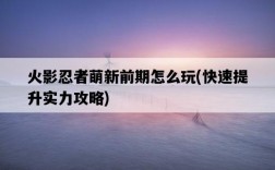 火影忍者萌新前期怎么玩，快速提升實力攻略
