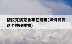 格拉克洛克魯布在哪里，如何找到這個神秘生物