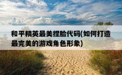 和平精英最美捏臉代碼，如何打造最完美的游戲角色形象