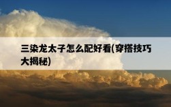 三染龍太子怎么配好看，穿搭技巧大揭秘