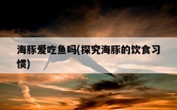 海豚愛吃魚嗎，探究海豚的飲食習慣