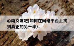 心動女友吧，如何在網絡平臺上找到真正的另一半