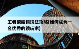 王者榮耀鏡玩法攻略，如何成為一名優秀的鏡玩家