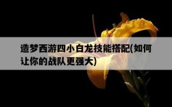 造夢西游四小白龍技能搭配，如何讓你的戰隊更強大