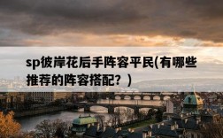 sp彼岸花后手陣容平民，有哪些推薦的陣容搭配？