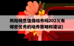 陰陽師荒值得培養嗎2023，有哪些優秀的培養策略和建議